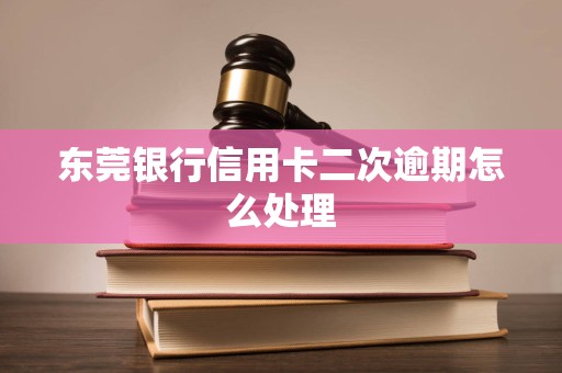 东莞银行信用卡二次逾期怎么处理