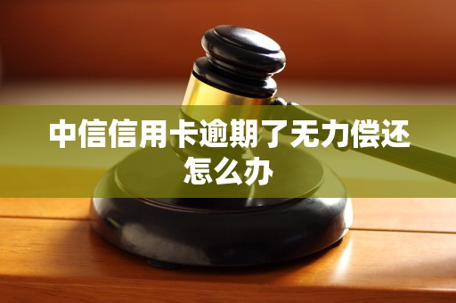 中信信用卡逾期了无力偿还怎么办
