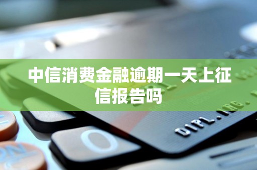 中信消费金融逾期一天上征信报告吗