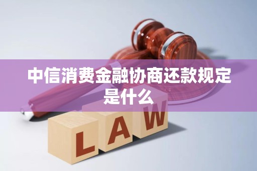 中信消费金融协商还款规定是什么 中信消费金融协商还款规定是什么