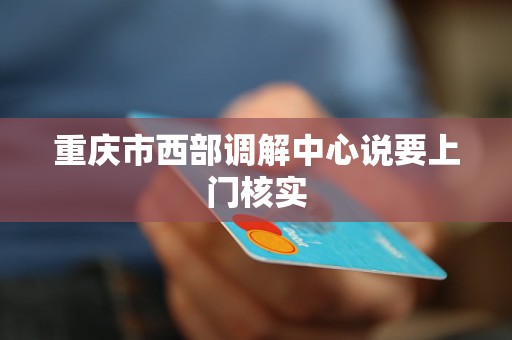 重庆市西部调解中心说要上门核实