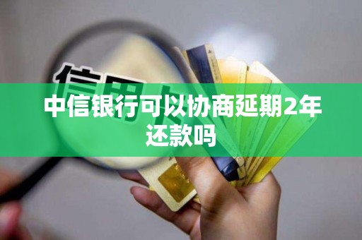 中信银行可以协商延期2年还款吗