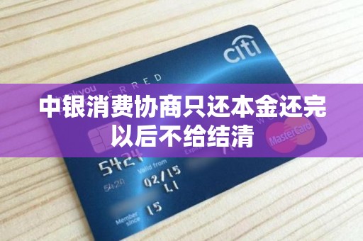 中银消费协商只还本金还完以后不给结清 中银消费协商只还本金还完以后不给结清