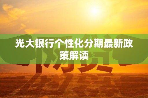 光大银行个性化分期最新政策解读