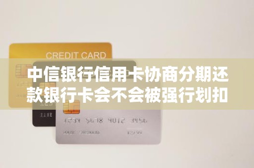 中信银行信用卡协商分期还款银行卡会不会被强行划扣