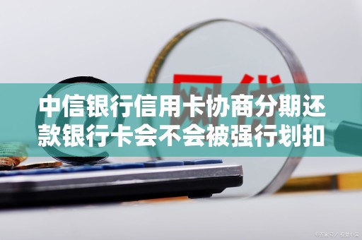 中信银行信用卡协商分期还款银行卡会不会被强行划扣