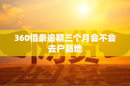 360借条逾期三个月会不会去户籍地