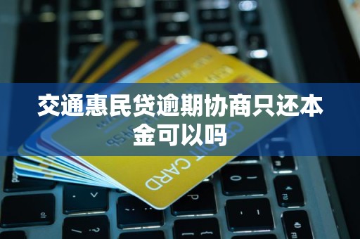 交通惠民贷逾期协商只还本金可以吗