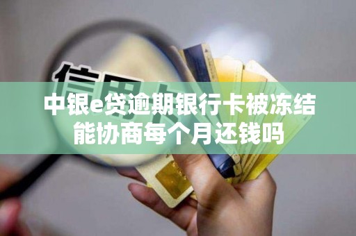 中银e贷逾期银行卡被冻结能协商每个月还钱吗