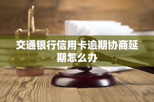 交通银行信用卡逾期协商延期怎么办