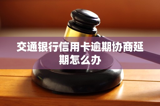 交通银行信用卡逾期协商延期怎么办