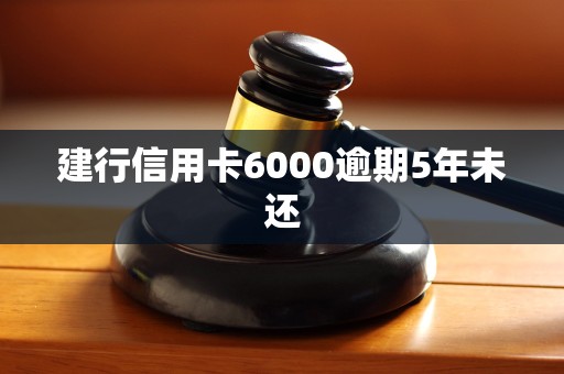 建行信用卡6000逾期5年未还 建行信用卡6000逾期5年未还
