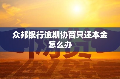 众邦银行逾期协商只还本金怎么办