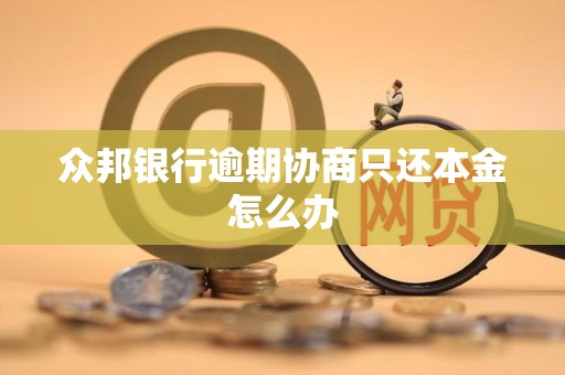 众邦银行逾期协商只还本金怎么办 众邦银行逾期协商只还本金怎么办