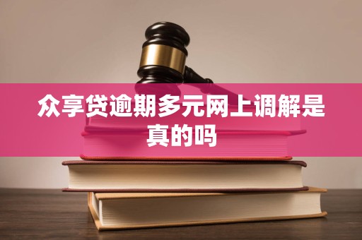 众享贷逾期多元网上调解是真的吗 众享贷逾期多元网上调解是真的吗
