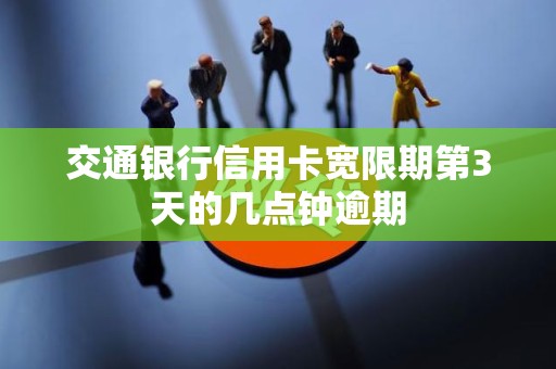 交通银行信用卡宽限期第3天的几点钟逾期 交通银行信用卡宽限期第3天的几点钟逾期