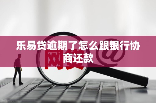 乐易贷逾期了怎么跟银行协商还款