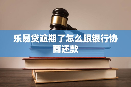 乐易贷逾期了怎么跟银行协商还款