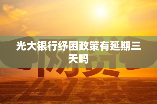 光大银行纾困政策有延期三天吗