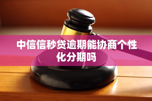 中信信秒贷逾期能协商个性化分期吗