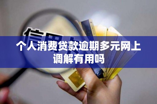 个人消费贷款逾期多元网上调解有用吗