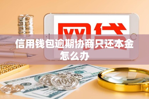 信用钱包逾期协商只还本金怎么办