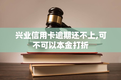兴业信用卡逾期还不上,可不可以本金打折