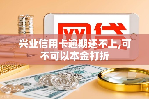 兴业信用卡逾期还不上,可不可以本金打折