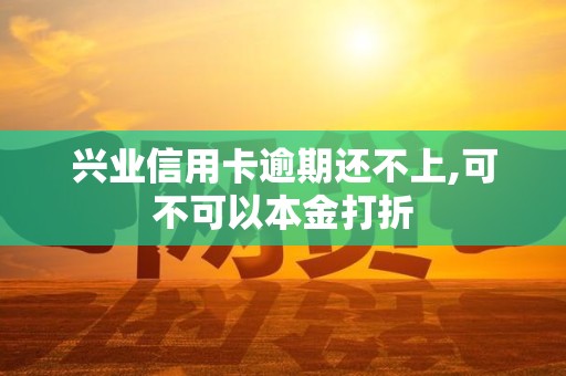 兴业信用卡逾期还不上,可不可以本金打折