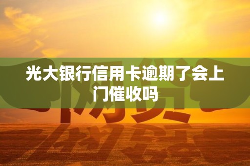 光大银行信用卡逾期了会上门催收吗