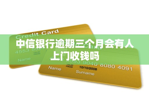 中信银行逾期三个月会有人上门收钱吗 中信银行逾期三个月会有人上门收钱吗