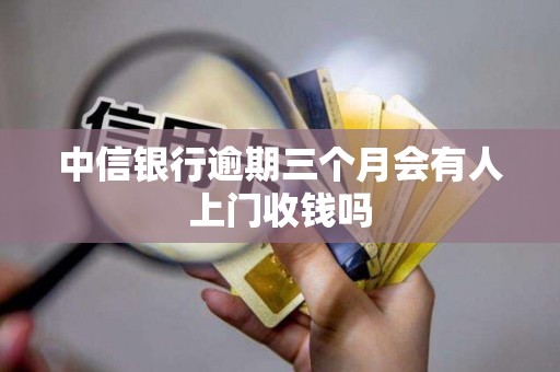 中信银行逾期三个月会有人上门收钱吗 中信银行逾期三个月会有人上门收钱吗