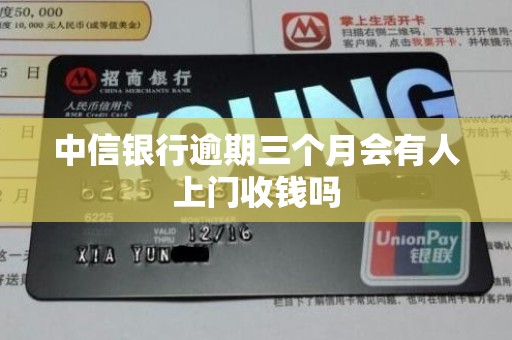 中信银行逾期三个月会有人上门收钱吗 中信银行逾期三个月会有人上门收钱吗