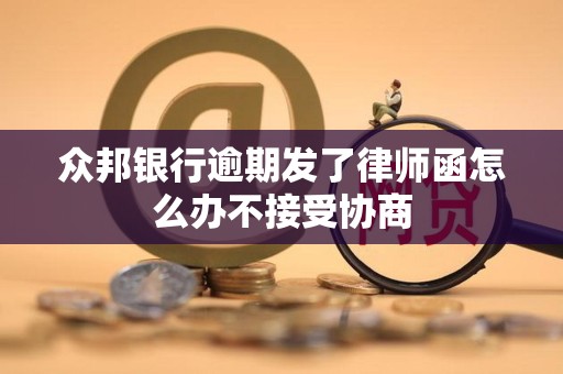 众邦银行逾期发了律师函怎么办不接受协商 众邦银行逾期发了律师函怎么办不接受协商