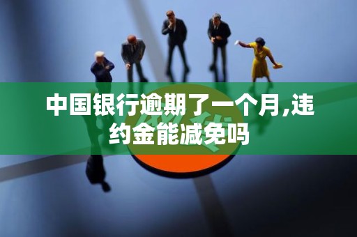 中国银行逾期了一个月,违约金能减免吗 中国银行逾期了一个月,违约金能减免吗