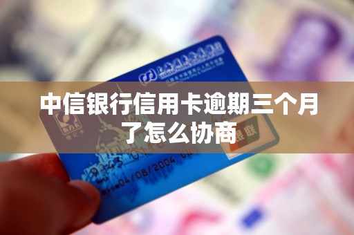 中信银行信用卡逾期三个月了怎么协商 中信银行信用卡逾期三个月了怎么协商