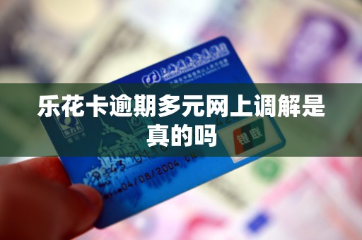 乐花卡逾期多元网上调解是真的吗