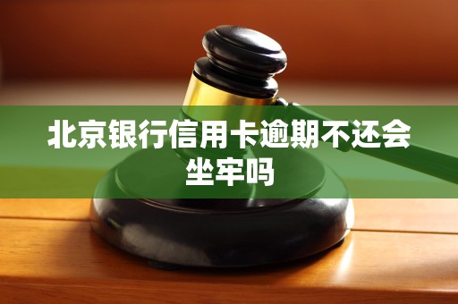 北京银行信用卡逾期不还会坐牢吗