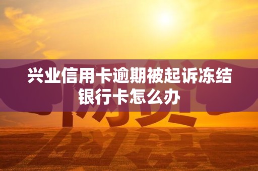 兴业信用卡逾期被起诉冻结银行卡怎么办