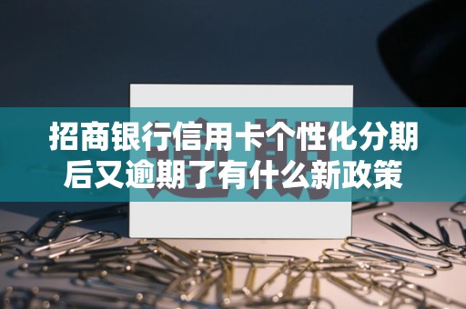 招商银行信用卡个性化分期后又逾期了有什么新政策