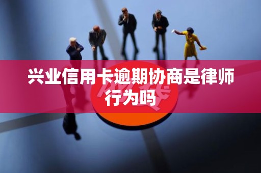 兴业信用卡逾期协商是律师行为吗