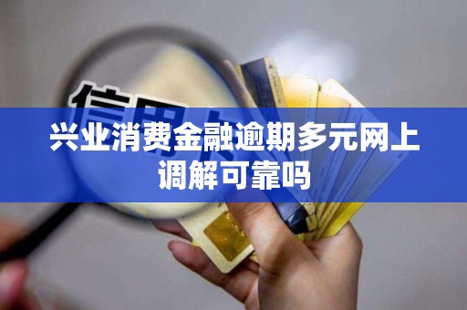 兴业消费金融逾期多元网上调解可靠吗