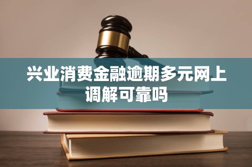 兴业消费金融逾期多元网上调解可靠吗