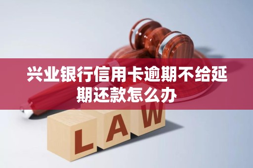 兴业银行信用卡逾期不给延期还款怎么办