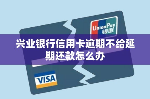 兴业银行信用卡逾期不给延期还款怎么办