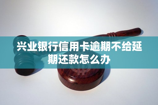 兴业银行信用卡逾期不给延期还款怎么办