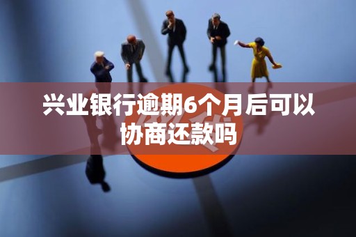 兴业银行逾期6个月后可以协商还款吗