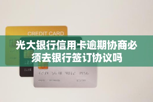 光大银行信用卡逾期协商必须去银行签订协议吗 光大银行信用卡逾期协商必须去银行签订协议吗