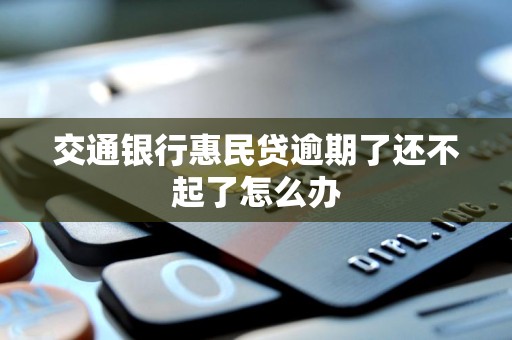 交通银行惠民贷逾期了还不起了怎么办 交通银行惠民贷逾期了还不起了怎么办