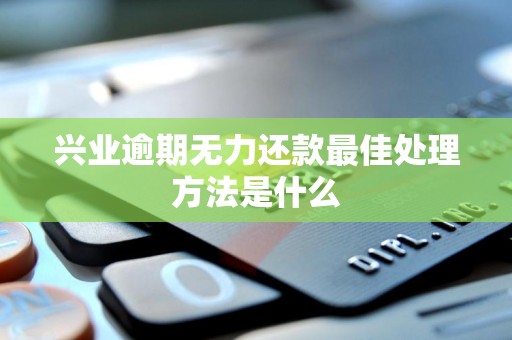 兴业逾期无力还款最佳处理方法是什么